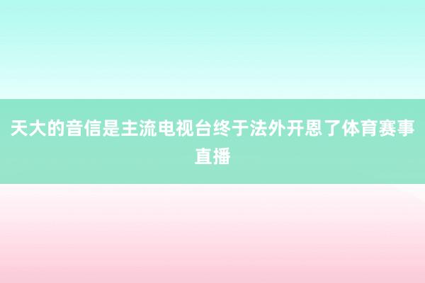 天大的音信是主流电视台终于法外开恩了体育赛事直播