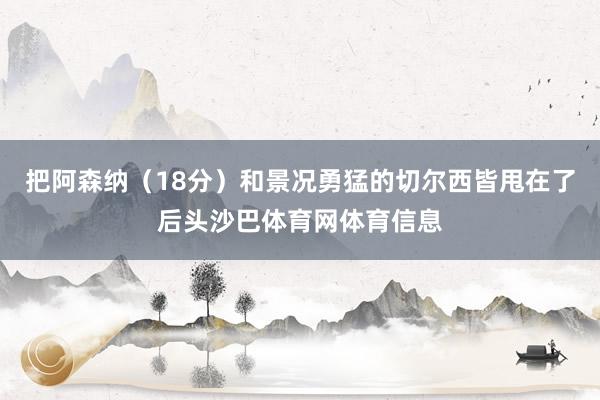 把阿森纳（18分）和景况勇猛的切尔西皆甩在了后头沙巴体育网体育信息