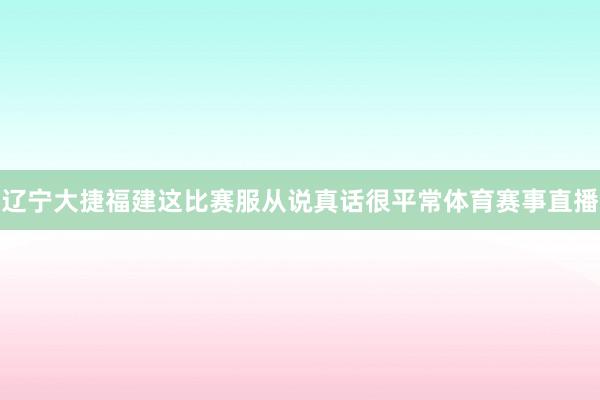 辽宁大捷福建这比赛服从说真话很平常体育赛事直播
