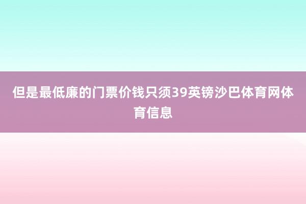 但是最低廉的门票价钱只须39英镑沙巴体育网体育信息