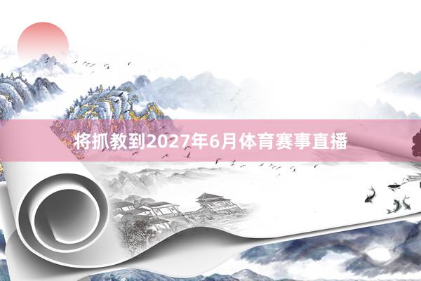 将抓教到2027年6月体育赛事直播