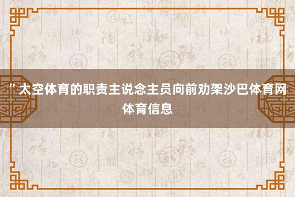 ”太空体育的职责主说念主员向前劝架沙巴体育网体育信息