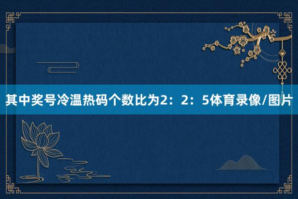 其中奖号冷温热码个数比为2：2：5体育录像/图片