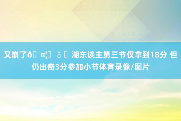 又崩了🤦‍♂️湖东谈主第三节仅拿到18分 但仍出奇3分参加小节体育录像/图片