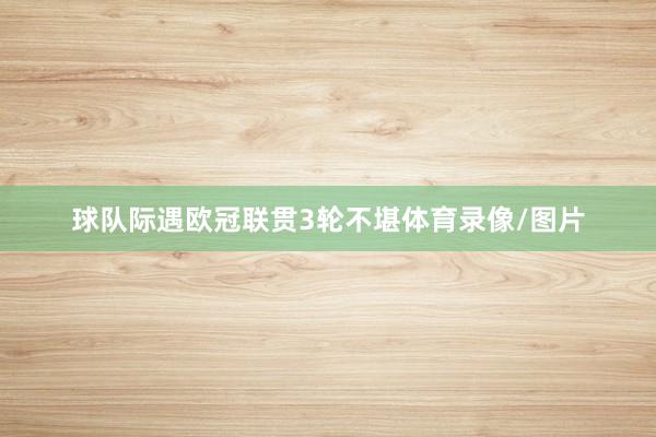 球队际遇欧冠联贯3轮不堪体育录像/图片