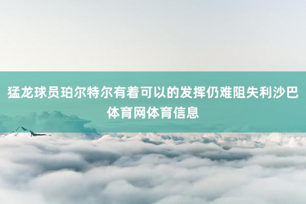 猛龙球员珀尔特尔有着可以的发挥仍难阻失利沙巴体育网体育信息