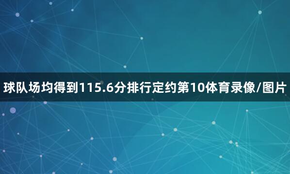 球队场均得到115.6分排行定约第10体育录像/图片