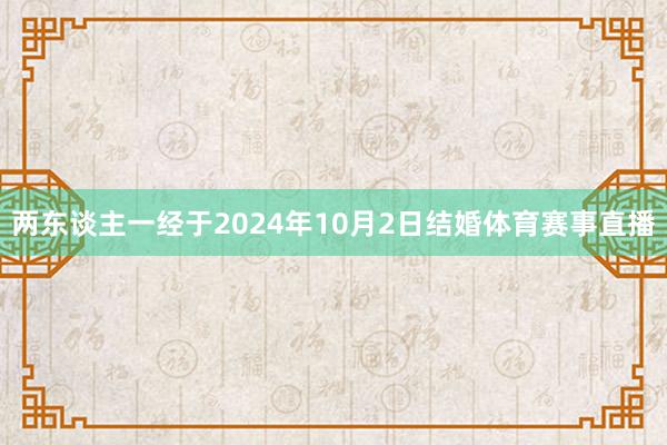 两东谈主一经于2024年10月2日结婚体育赛事直播