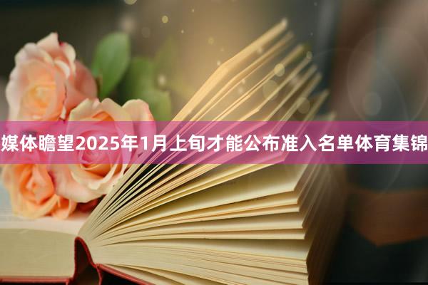 媒体瞻望2025年1月上旬才能公布准入名单体育集锦