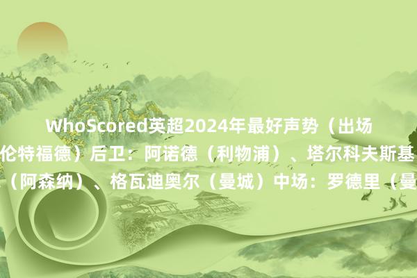 WhoScored英超2024年最好声势（出场20+）门将：弗莱肯（布伦特福德）后卫：阿诺德（利物浦）、塔尔科夫斯基（埃弗顿）、加布里埃尔（阿森纳）、格瓦迪奥尔（曼城）中场：罗德里（曼城）、帕尔默（切尔西）、埃泽（水晶宫）前卫：萨卡（阿森纳）、哈弗茨（阿森纳）、迪亚斯（利物浦）    沙巴体育网体育信息
