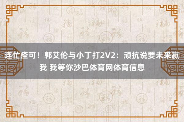 连忙痊可！郭艾伦与小丁打2V2：顽抗说要未来赢我 我等你沙巴体育网体育信息