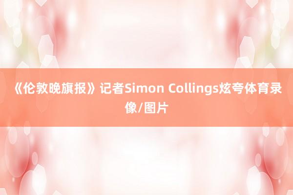 《伦敦晚旗报》记者Simon Collings炫夸体育录像/图片