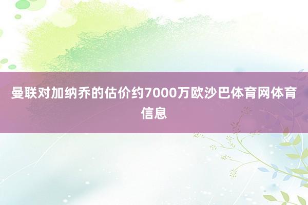 曼联对加纳乔的估价约7000万欧沙巴体育网体育信息