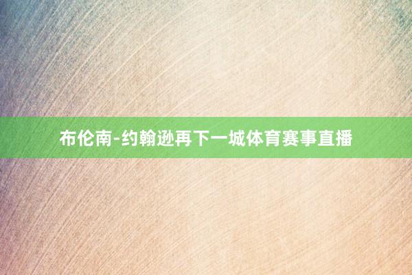 布伦南-约翰逊再下一城体育赛事直播