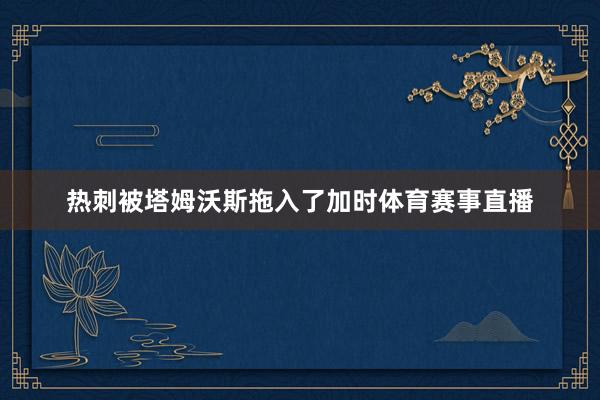 热刺被塔姆沃斯拖入了加时体育赛事直播