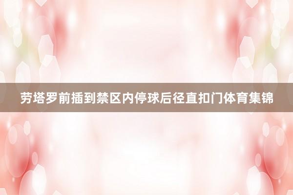 劳塔罗前插到禁区内停球后径直扣门体育集锦