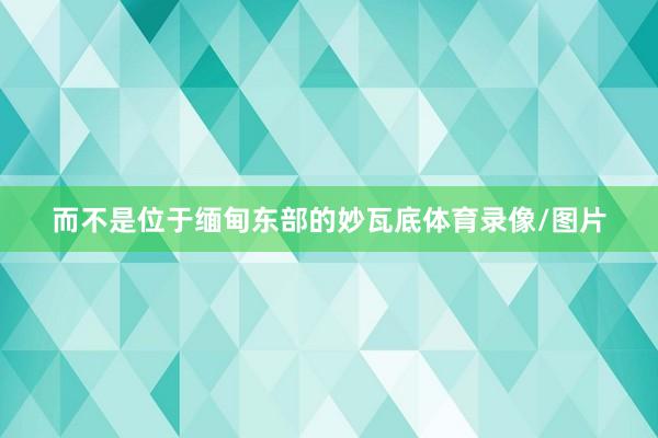 而不是位于缅甸东部的妙瓦底体育录像/图片