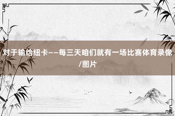 对于输给纽卡——每三天咱们就有一场比赛体育录像/图片