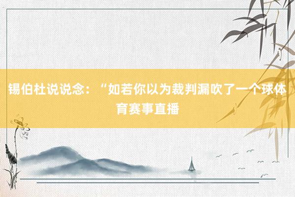 锡伯杜说说念：“如若你以为裁判漏吹了一个球体育赛事直播