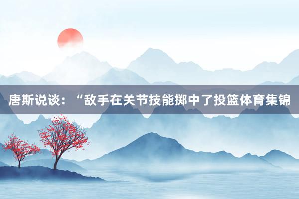 唐斯说谈：“敌手在关节技能掷中了投篮体育集锦