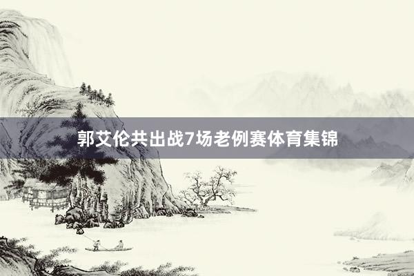 郭艾伦共出战7场老例赛体育集锦