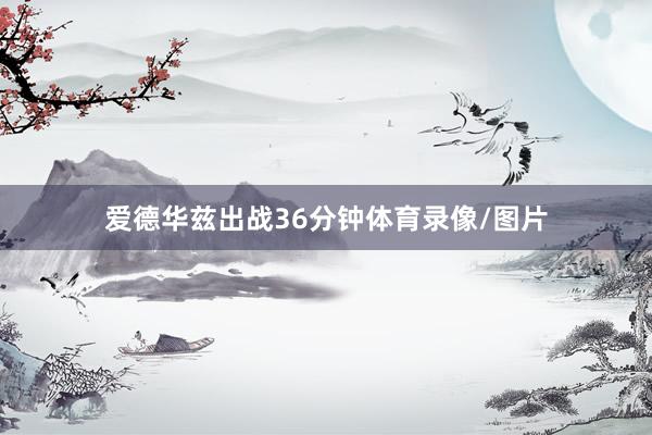 爱德华兹出战36分钟体育录像/图片