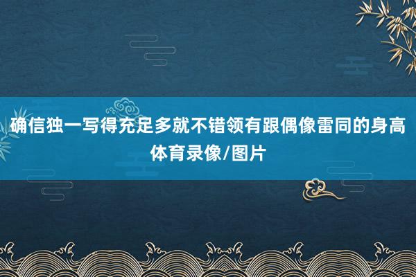 确信独一写得充足多就不错领有跟偶像雷同的身高体育录像/图片