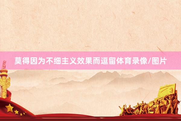 莫得因为不细主义效果而逗留体育录像/图片