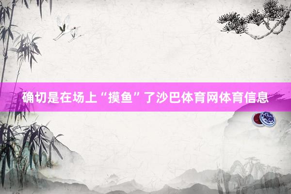 确切是在场上“摸鱼”了沙巴体育网体育信息