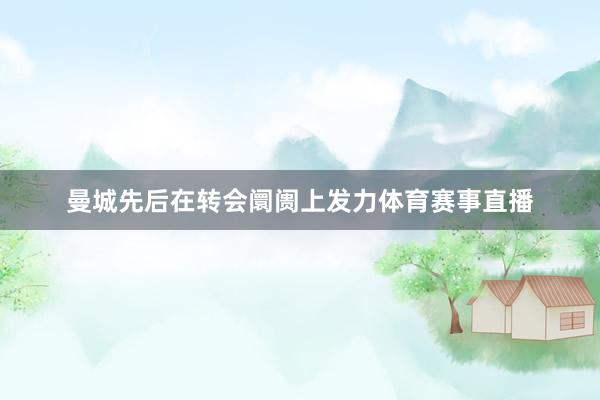 曼城先后在转会阛阓上发力体育赛事直播