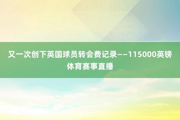 又一次创下英国球员转会费记录——115000英镑体育赛事直播