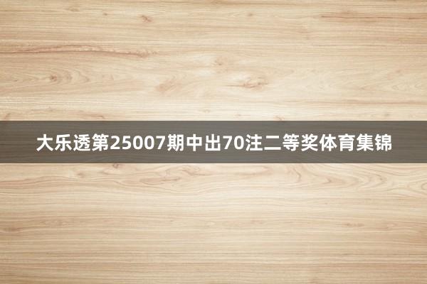大乐透第25007期中出70注二等奖体育集锦