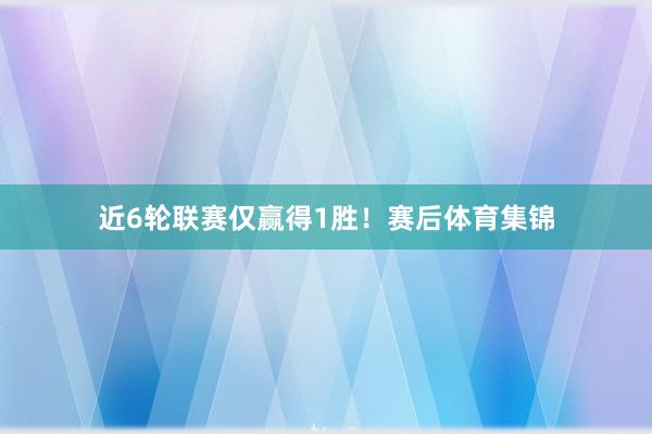 近6轮联赛仅赢得1胜！　　赛后体育集锦