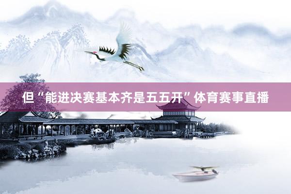 但“能进决赛基本齐是五五开”体育赛事直播