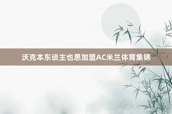 沃克本东谈主也思加盟AC米兰体育集锦