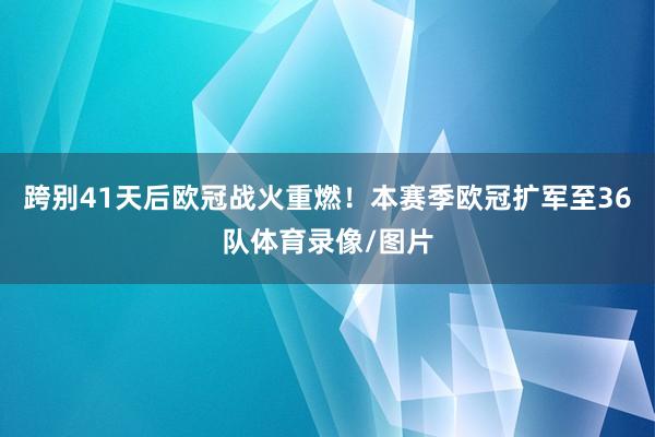 跨别41天后欧冠战火重燃！本赛季欧冠扩军至36队体育录像/图片