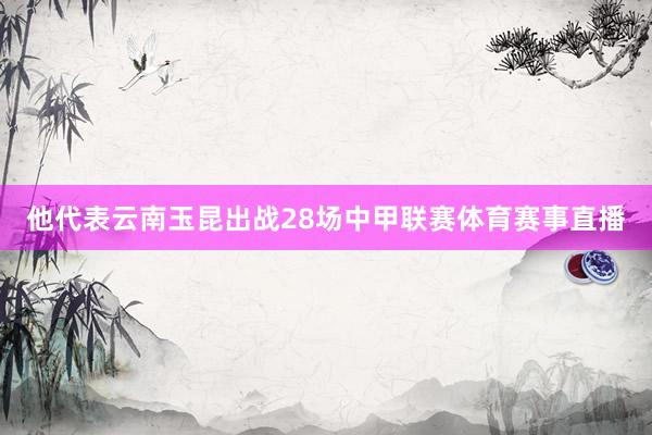 他代表云南玉昆出战28场中甲联赛体育赛事直播