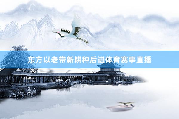 东方以老带新耕种后进体育赛事直播