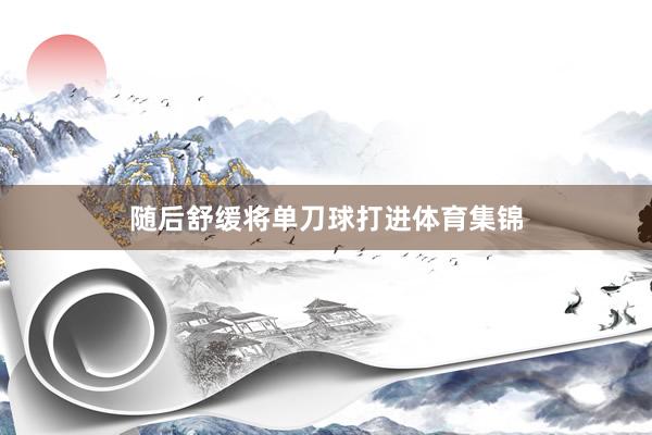 随后舒缓将单刀球打进体育集锦