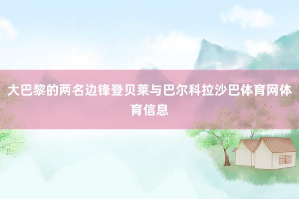 大巴黎的两名边锋登贝莱与巴尔科拉沙巴体育网体育信息