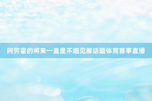 阿劳霍的将来一直是不细见解话题体育赛事直播