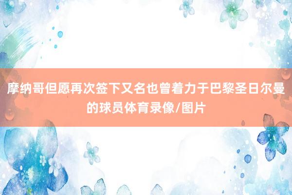 摩纳哥但愿再次签下又名也曾着力于巴黎圣日尔曼的球员体育录像/图片