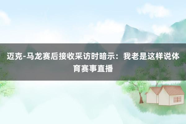 迈克-马龙赛后接收采访时暗示：我老是这样说体育赛事直播