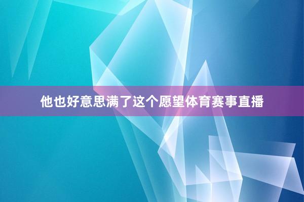他也好意思满了这个愿望体育赛事直播