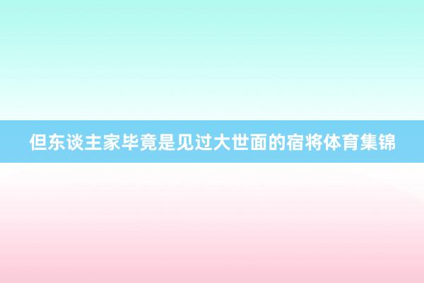 但东谈主家毕竟是见过大世面的宿将体育集锦