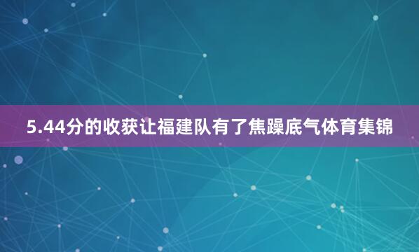 5.44分的收获让福建队有了焦躁底气体育集锦