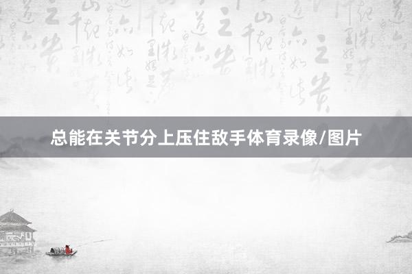 总能在关节分上压住敌手体育录像/图片