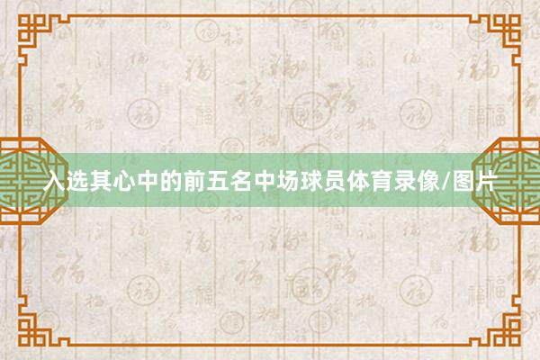 入选其心中的前五名中场球员体育录像/图片