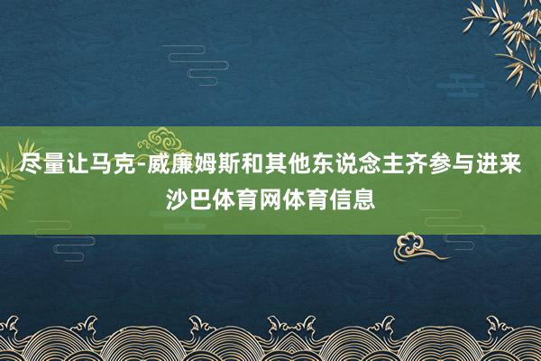 尽量让马克-威廉姆斯和其他东说念主齐参与进来沙巴体育网体育信息