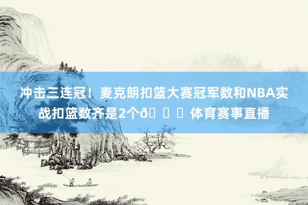 冲击三连冠！麦克朗扣篮大赛冠军数和NBA实战扣篮数齐是2个👀体育赛事直播